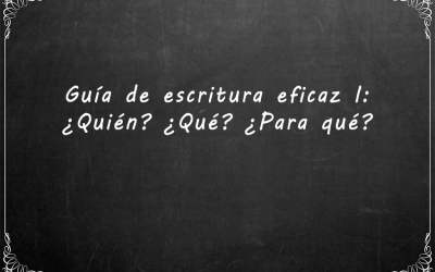 Guía de escritura eficaz I: ¿Quién? ¿Qué? ¿Para qué?